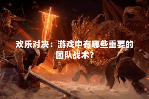 欢乐对决：游戏中有哪些重要的团队战术？