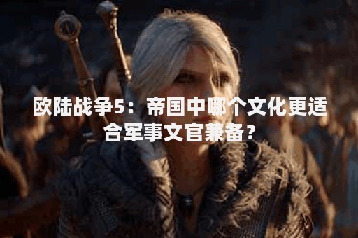 欧陆战争5：帝国中哪个文化更适合军事文官兼备？