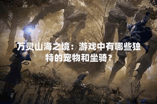 万灵山海之境：游戏中有哪些独特的宠物和坐骑？