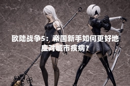 欧陆战争5：帝国新手如何更好地应对城市疾病？