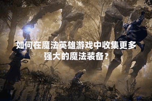 如何在魔法英雄游戏中收集更多强大的魔法装备？