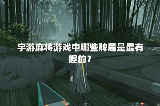 宇游麻将游戏中哪些牌局是最有趣的？