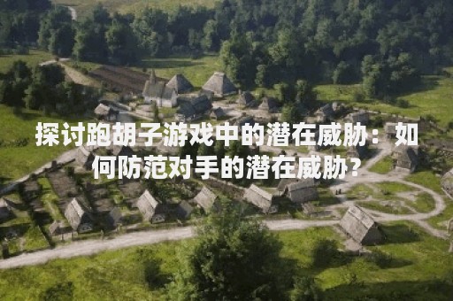 探讨跑胡子游戏中的潜在威胁：如何防范对手的潜在威胁？