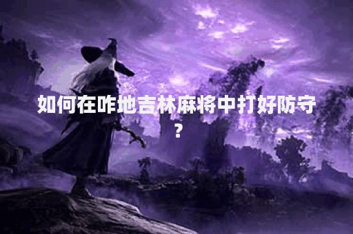如何在咋地吉林麻将中打好防守？