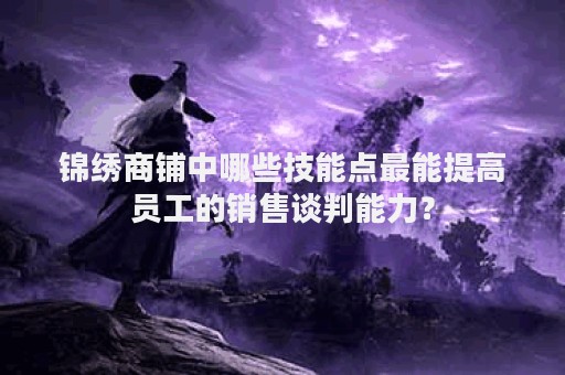 锦绣商铺中哪些技能点最能提高员工的销售谈判能力？