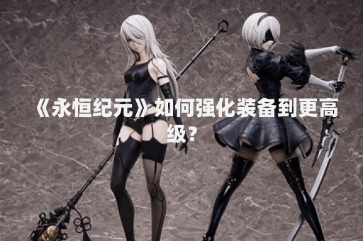 《永恒纪元》如何强化装备到更高级？