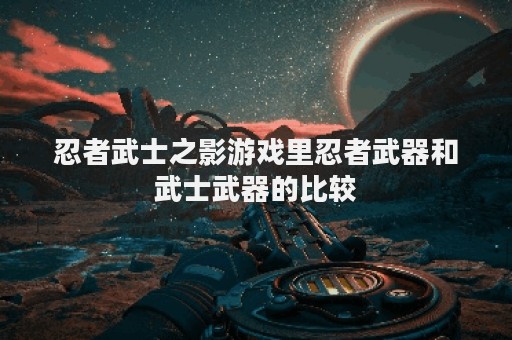 忍者武士之影游戏里忍者武器和武士武器的比较