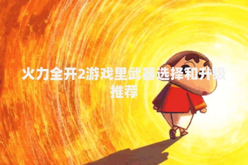 火力全开2游戏里武器选择和升级推荐