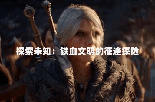探索未知：铁血文明的征途探险