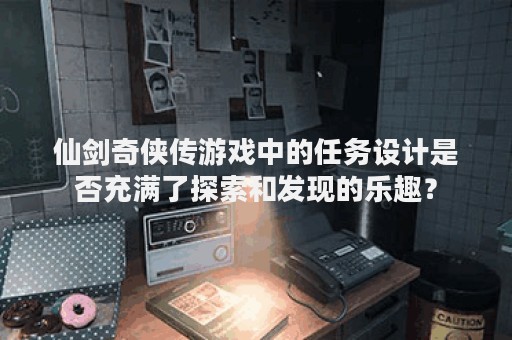 仙剑奇侠传游戏中的任务设计是否充满了探索和发现的乐趣？