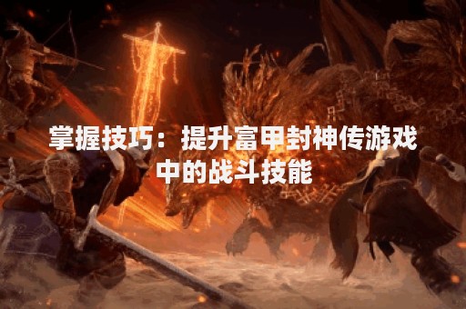 掌握技巧：提升富甲封神传游戏中的战斗技能