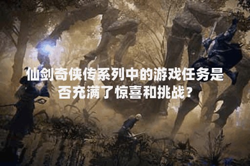 仙剑奇侠传系列中的游戏任务是否充满了惊喜和挑战？