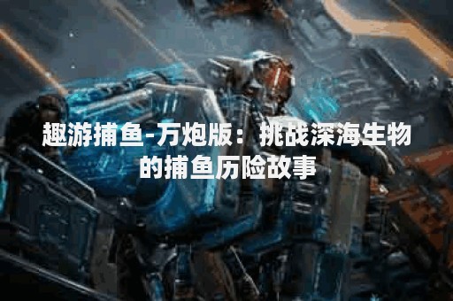 趣游捕鱼-万炮版：挑战深海生物的捕鱼历险故事