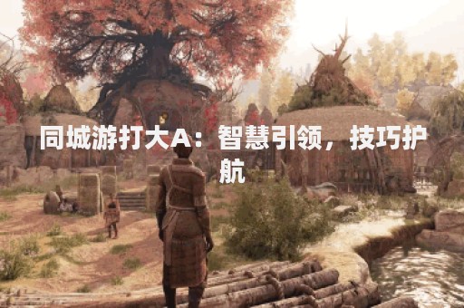 同城游打大A：智慧引领，技巧护航