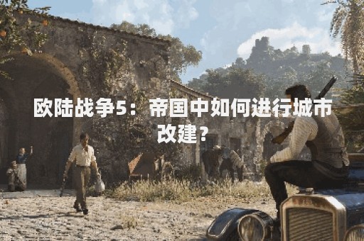 欧陆战争5：帝国中如何进行城市改建？