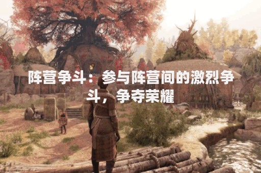 阵营争斗：参与阵营间的激烈争斗，争夺荣耀
