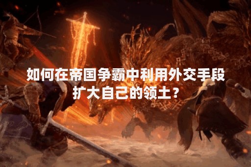 如何在帝国争霸中利用外交手段扩大自己的领土？