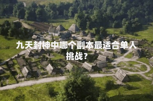 九天封神中哪个副本最适合单人挑战？