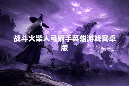 战斗火柴人弓箭手英雄游戏安卓版