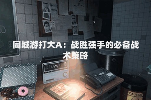 同城游打大A：战胜强手的必备战术策略