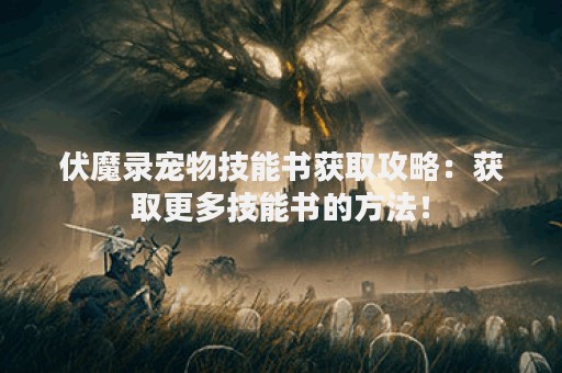 伏魔录宠物技能书获取攻略：获取更多技能书的方法！