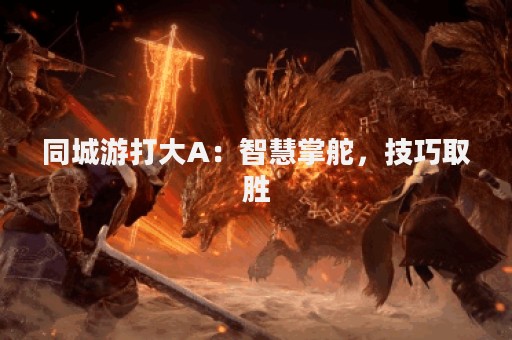同城游打大A：智慧掌舵，技巧取胜