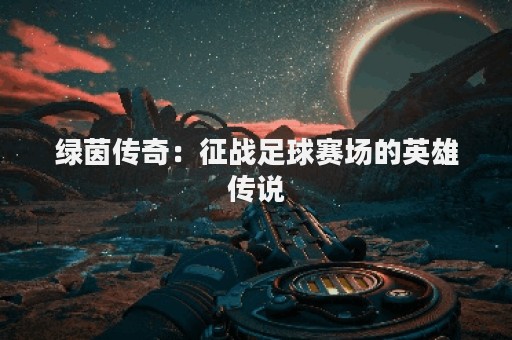 绿茵传奇：征战足球赛场的英雄传说