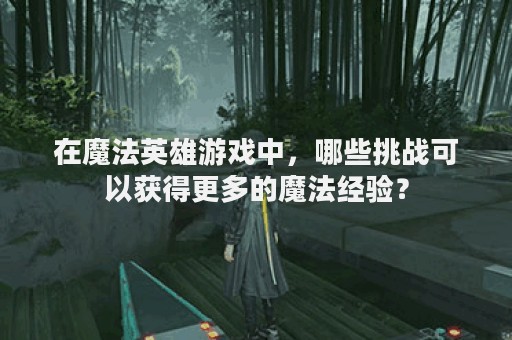 在魔法英雄游戏中，哪些挑战可以获得更多的魔法经验？