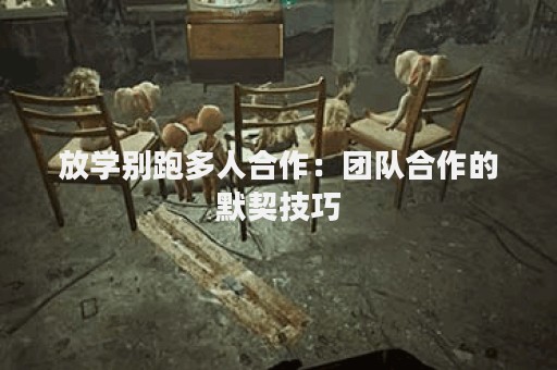 放学别跑多人合作：团队合作的默契技巧