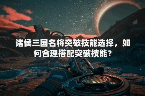 诸侯三国名将突破技能选择，如何合理搭配突破技能？