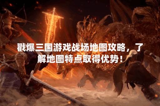 戳爆三国游戏战场地图攻略，了解地图特点取得优势！