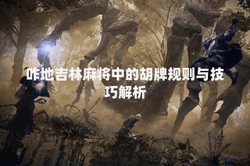 咋地吉林麻将中的胡牌规则与技巧解析
