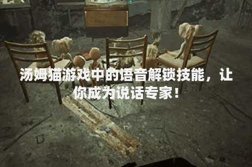 汤姆猫游戏中的语音解锁技能，让你成为说话专家！