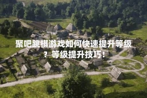 聚吧跳棋游戏如何快速提升等级？等级提升技巧！