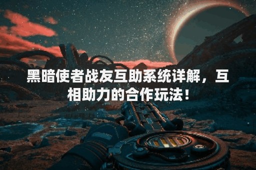 黑暗使者战友互助系统详解，互相助力的合作玩法！