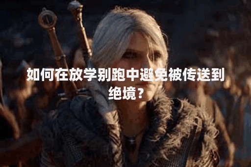 如何在放学别跑中避免被传送到绝境？