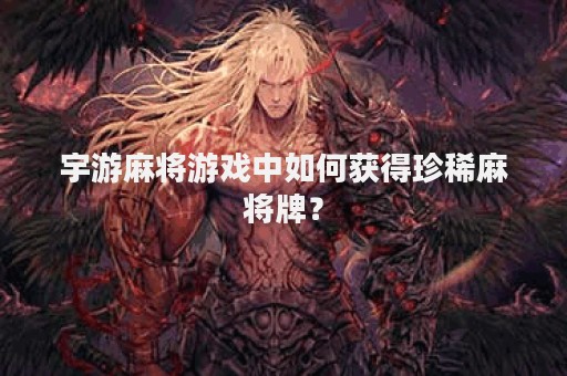 宇游麻将游戏中如何获得珍稀麻将牌？