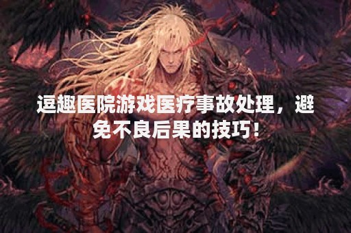 逗趣医院游戏医疗事故处理，避免不良后果的技巧！