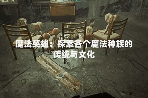 魔法英雄：探索各个魔法种族的传统与文化