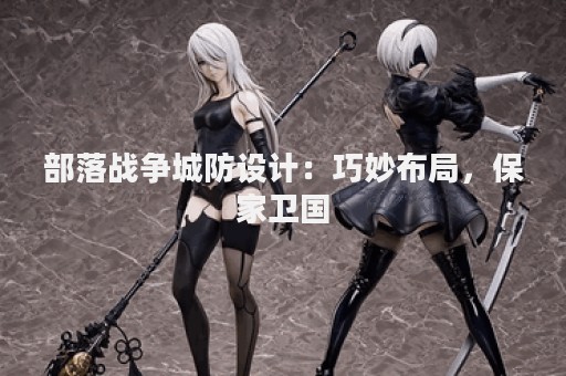 部落战争城防设计：巧妙布局，保家卫国