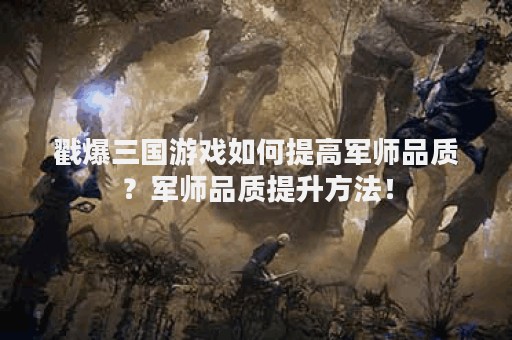 戳爆三国游戏如何提高军师品质？军师品质提升方法！
