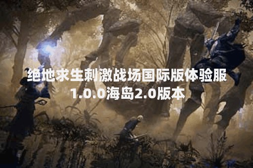 绝地求生刺激战场国际版体验服1.0.0海岛2.0版本