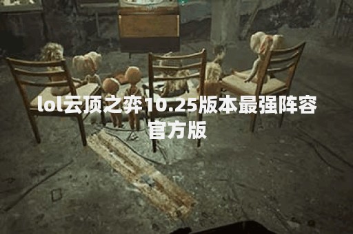 lol云顶之弈10.25版本最强阵容官方版