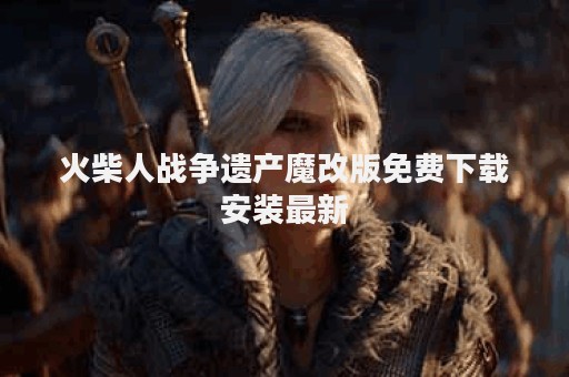 火柴人战争遗产魔改版免费下载安装最新