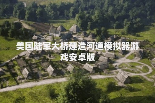 美国陆军大桥建造河道模拟器游戏安卓版