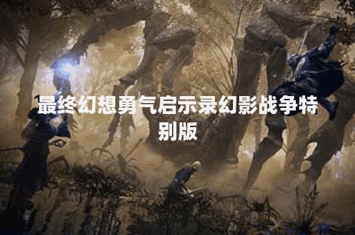 最终幻想勇气启示录幻影战争特别版