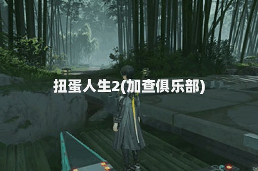扭蛋人生2(加查俱乐部)