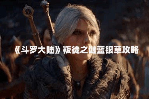 《斗罗大陆》叛徒之谜蓝银草攻略