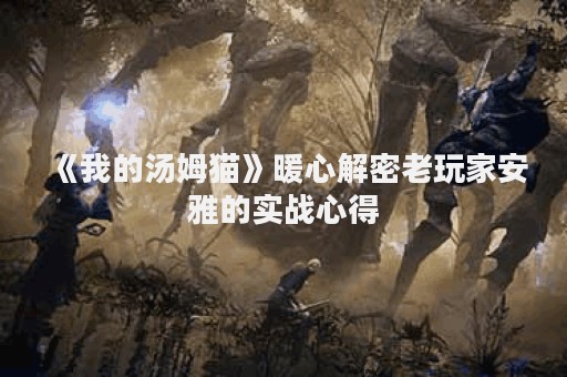 《我的汤姆猫》暖心解密老玩家安雅的实战心得