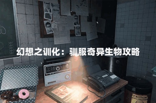幻想之训化：驯服奇异生物攻略